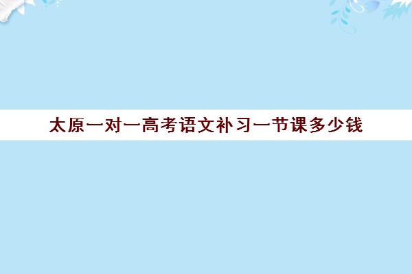 太原一对一高考语文补习一节课多少钱