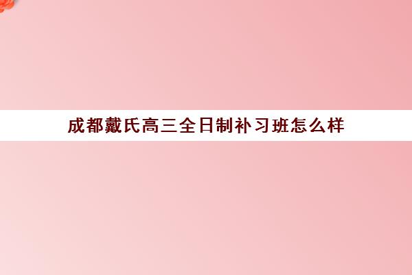 成都戴氏高三全日制补习班怎么样