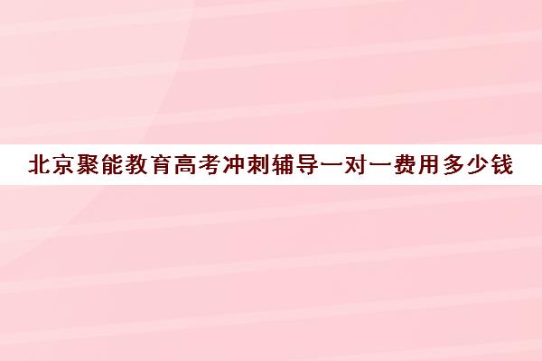 北京聚能教育高考冲刺辅导一对一费用多少钱（高三辅导一对一多少钱）