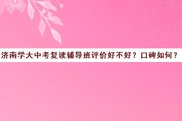 济南学大中考复读辅导班评价好不好？口碑如何？(复读去机构还是学校)