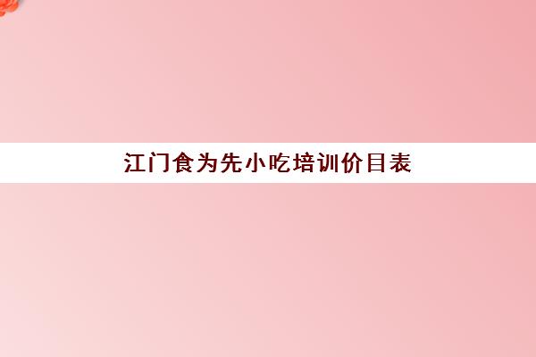 江门食为先小吃培训价目表(食为先小吃实训机构怎么样)