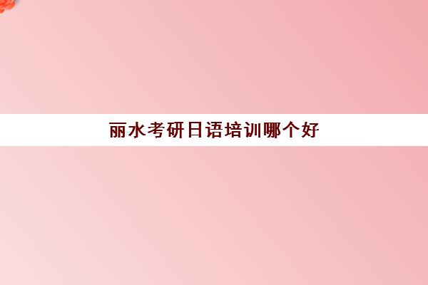 丽水考研日语培训哪个好(日语翻译社的考研课程怎么样)