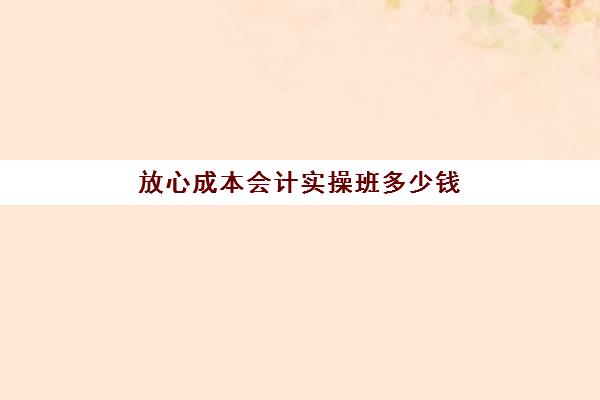 放心成本会计实操班多少钱(做成本会计如何入手)