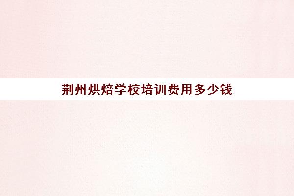 荆州烘焙学校培训费用多少钱(襄阳烘焙培训学校)