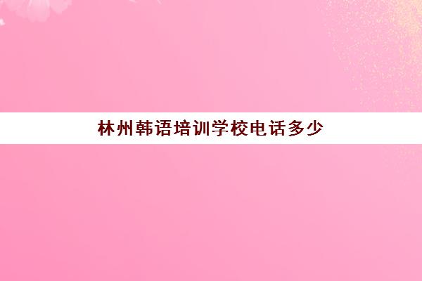 林州韩语培训学校电话多少(林州大河职业培训学校电话)