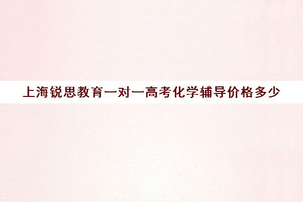 上海锐思教育一对一高考化学辅导价格多少（上海高考补课机构排名）