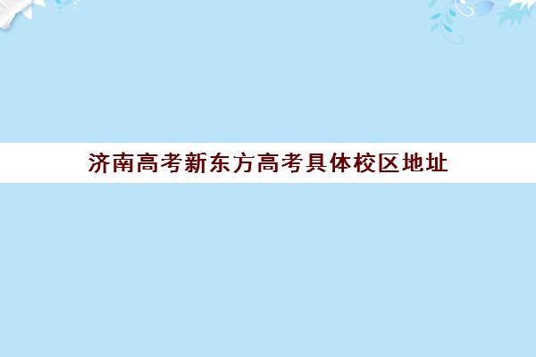 济南高考新东方高考具体校区地址(济南新东方培训学校哪个校区好)