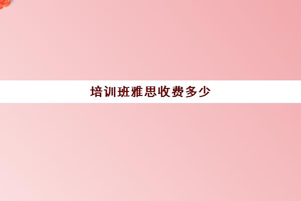 培训班雅思收费多少(雅思培训班报名多少钱)