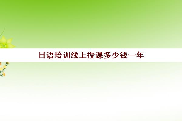 日语培训线上授课多少钱一年(日语培训机构收费标准)