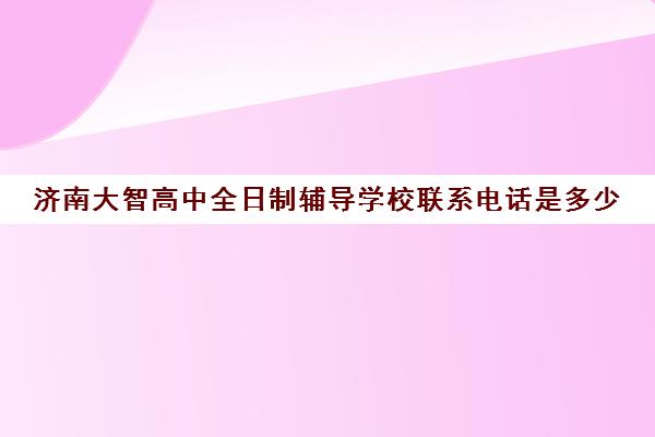 济南大智高中全日制辅导学校联系电话是多少(济南最好的十大私立高中)