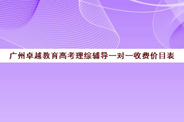 广州卓越教育高考理综辅导一对一收费价目表(北京一对一辅导价格表)