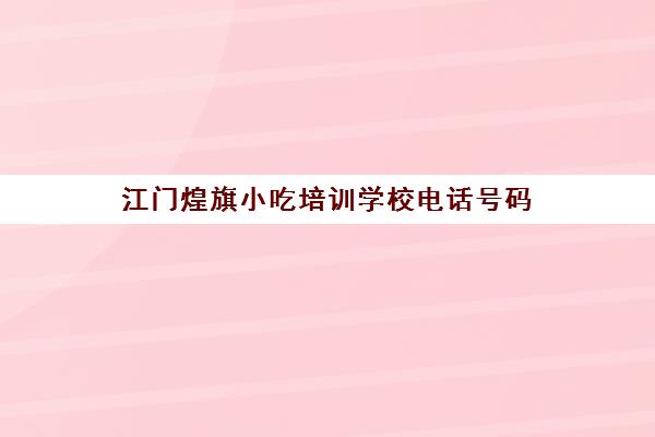 江门煌旗小吃培训学校电话号码(煌旗小吃培训基地)