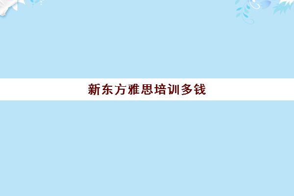 新东方雅思培训多钱(新东方雅思报班一般多少钱)