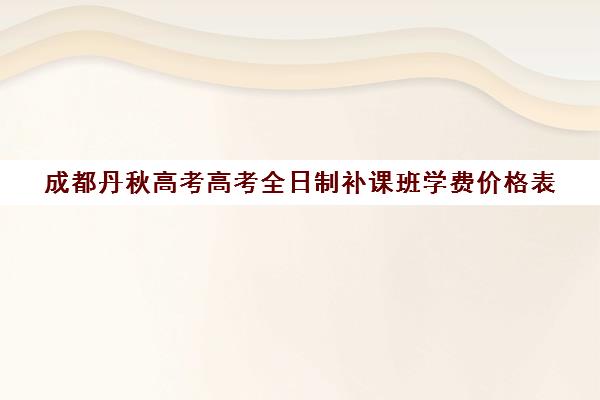 成都丹秋高考高考全日制补课班学费价格表(高三全日制补课机构)