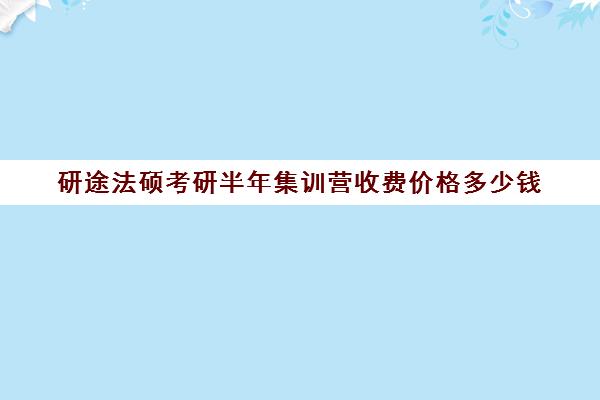 研途法硕考研半年集训营收费价格多少钱（法硕报班哪个机构好）