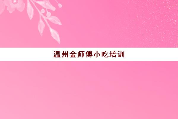 温州金师傅小吃培训(温州熟食培训)