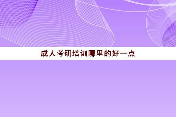 成人考研培训哪里的好一点(成人研究生难考吗)