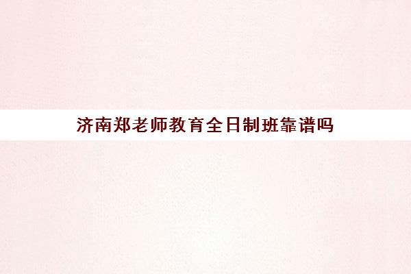 济南郑老师教育全日制班靠谱吗(济南专升本培训机构排名前十)