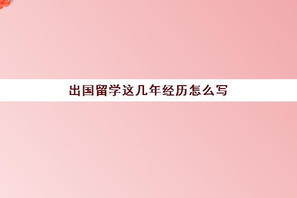 出国留学这几年经历怎么写(出国留学申请书怎么写)