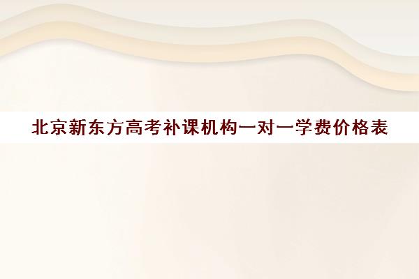 北京新东方高考补课机构一对一学费价格表（网上1对1补课怎么收费）