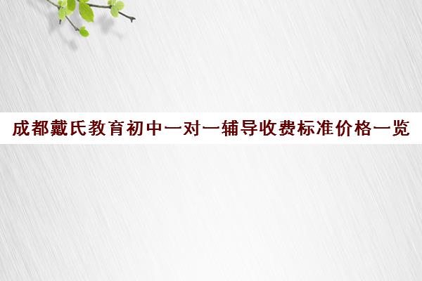 成都戴氏教育初中一对一辅导收费标准价格一览(猿辅导一对一收费标准)