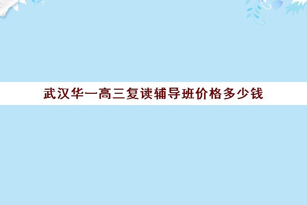 武汉华一高三复读辅导班价格多少钱(武汉高考复读班)