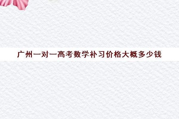 广州一对一高考数学补习价格大概多少钱