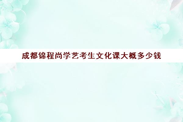 成都锦程尚学艺考生文化课大概多少钱(艺考最容易过的专业)