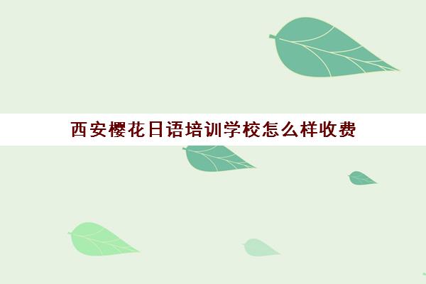 西安樱花日语培训学校怎么样收费(西安学日语哪家培训好)