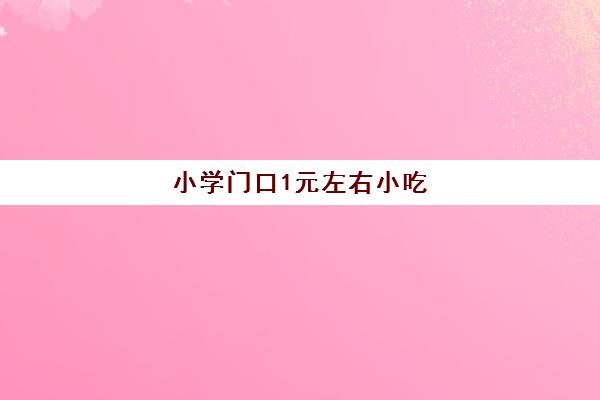 小学门口1元左右小吃(学校门口1元零食能吃吗)