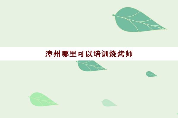 漳州哪里可以培训烧烤师(漳州自助烧烤地方推荐)