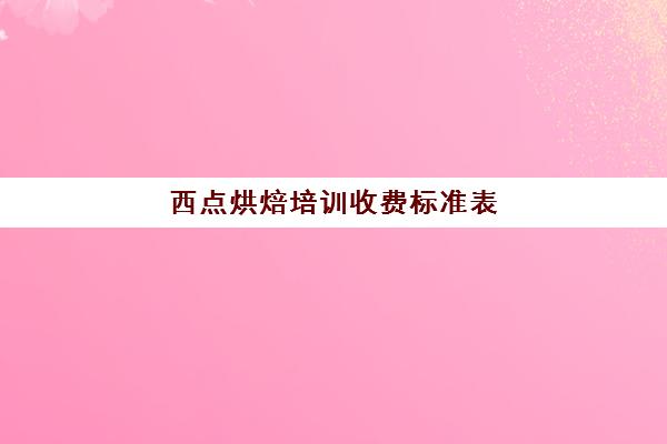 西点烘焙培训收费标准表(烘焙培训费用大概多少)