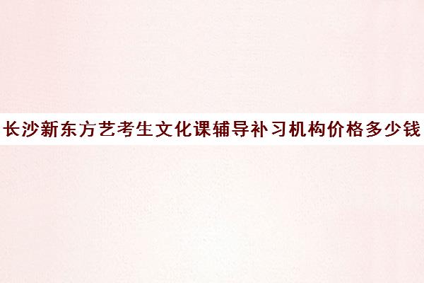 长沙新东方艺考生文化课辅导补习机构价格多少钱