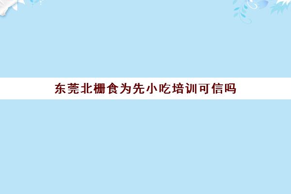 东莞北栅食为先小吃培训可信吗(樟木头食为先培训机构)