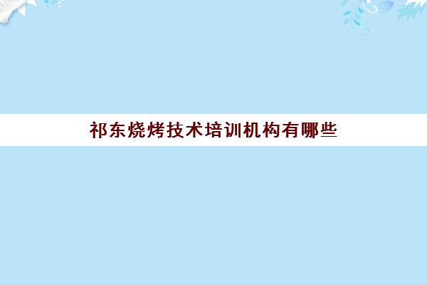 祁东烧烤技术培训机构有哪些(哪里可以学烧烤培训)