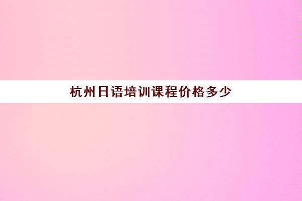 杭州日语培训课程价格多少(日语培训哪个机构比较好)