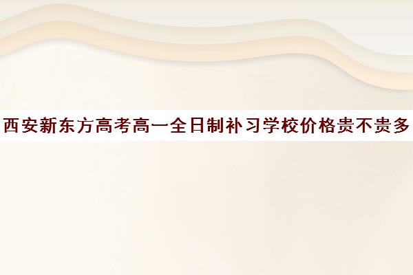 西安新东方高考高一全日制补习学校价格贵不贵多少钱一年