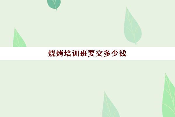 烧烤培训班要交多少钱(学烧烤要多少学费)