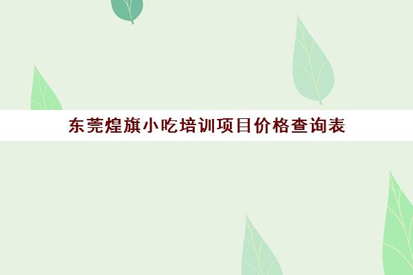 东莞煌旗小吃培训项目价格查询表(东莞煌旗小吃培训)