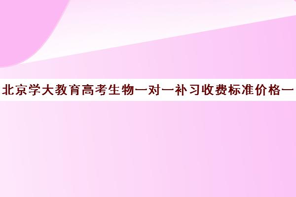 北京学大教育高考生物一对一补习收费标准价格一览