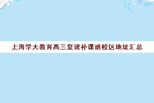 上海学大教育高三复读补课班校区地址汇总（高三复读可以在原校吗）