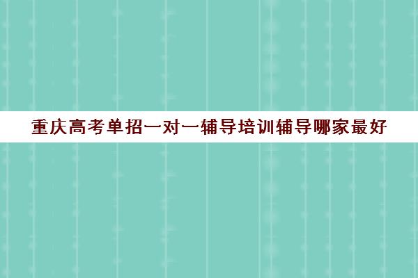 重庆高考单招一对一辅导培训辅导哪家最好(重庆单招培训机构)