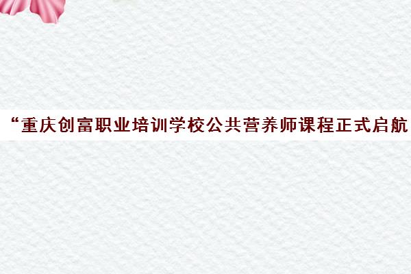 “重庆创富职业培训学校公共营养师课程正式启航！”