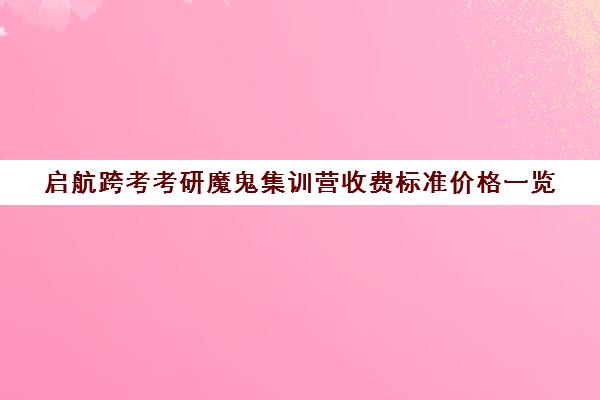 启航跨考考研魔鬼集训营收费标准价格一览（启航考研全程价格表）