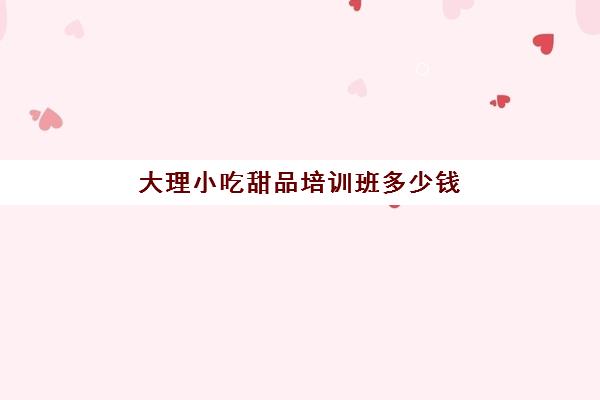 大理小吃甜品培训班多少钱(曲靖市小吃培训学校电话)