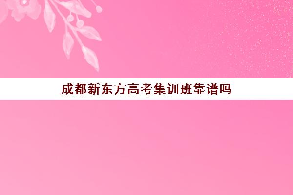 成都新东方高考集训班靠谱吗(成都新东方学费价目表)