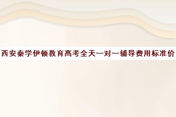 西安秦学伊顿教育高考全天一对一辅导费用标准价格表(西安秦学教育伊顿名师全日制)