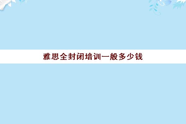 雅思全封闭培训一般多少钱(雅思培训班一般怎么收费)