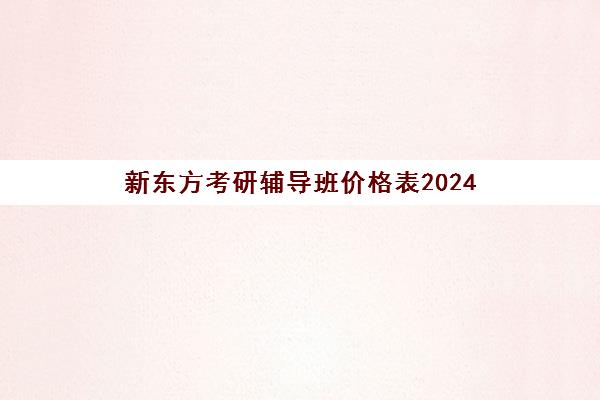 新东方考研辅导班价格表2024(考研辅导班报名划算吗)