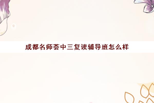 成都名师荟中三复读辅导班怎么样(成都名师荟教育口碑如何)